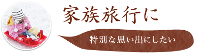 家族旅行に 特別な思い出にしたい