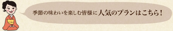 季節の味わいを楽しむ皆様に人気のプランはこちら！