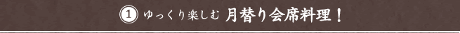 ゆっくり楽しむ月替り会席料理！