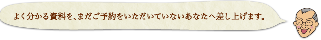 よく分かる資料を、まだご予約をいただいていないあなたへ差し上げます。