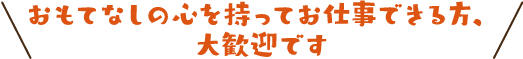 おもてなしの心を持ってお仕事できる方、大歓迎です