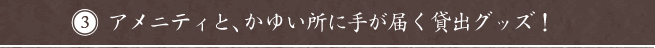 アメニティと、かゆい所に手が届く貸出グッズ！